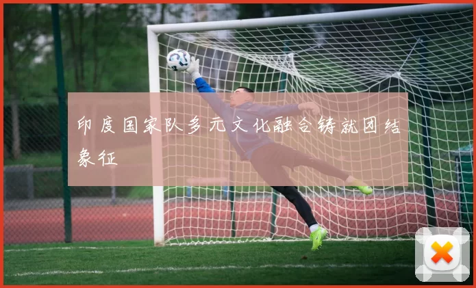 印度国家队多元文化融合铸就团结象征