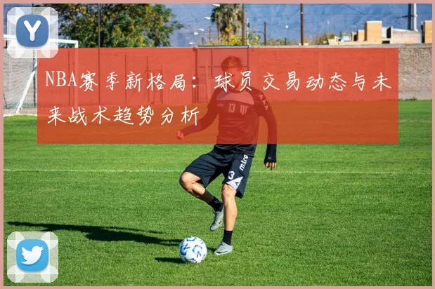 NBA赛季新格局：球员交易动态与未来战术趋势分析