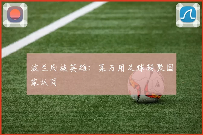 波兰民族英雄：莱万用足球凝聚国家认同