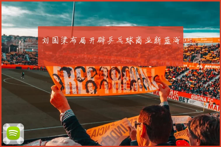 刘国梁布局开辟乒乓球商业新蓝海