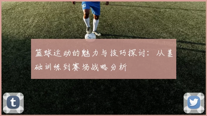 篮球运动的魅力与技巧探讨：从基础训练到赛场战略分析