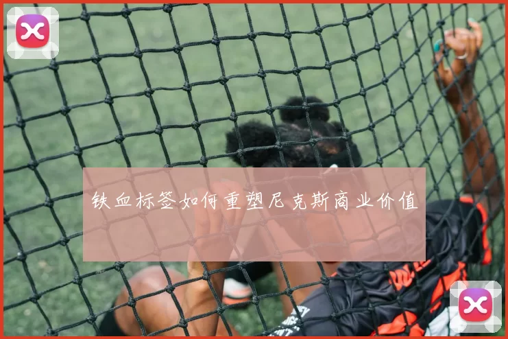 铁血标签如何重塑尼克斯商业价值