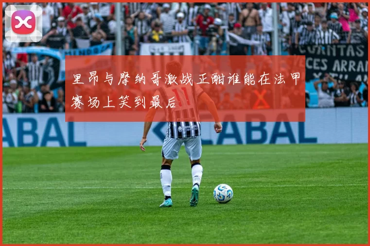 里昂与摩纳哥激战正酣谁能在法甲赛场上笑到最后