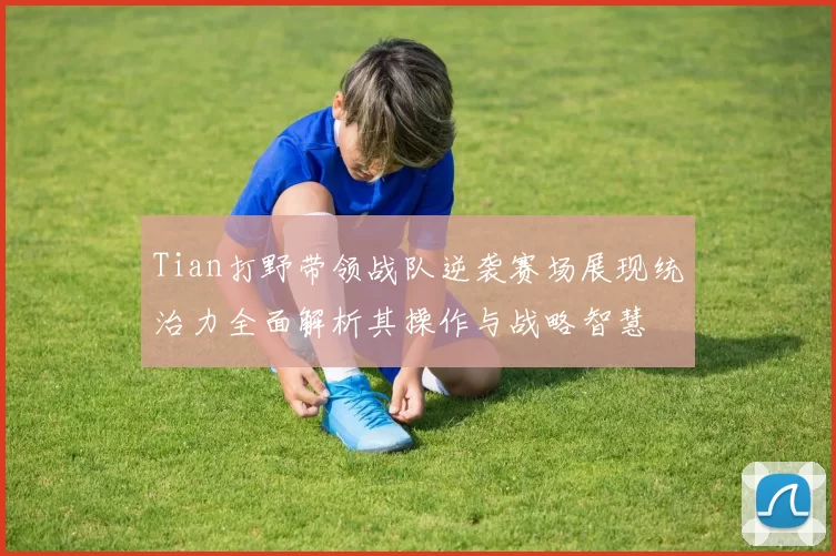 Tian打野带领战队逆袭赛场展现统治力全面解析其操作与战略智慧