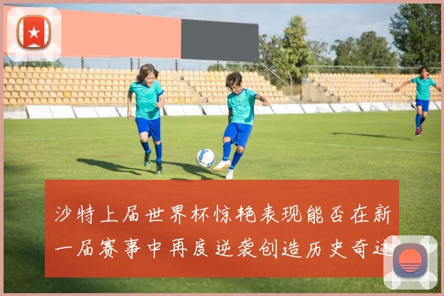 沙特上届世界杯惊艳表现能否在新一届赛事中再度逆袭创造历史奇迹