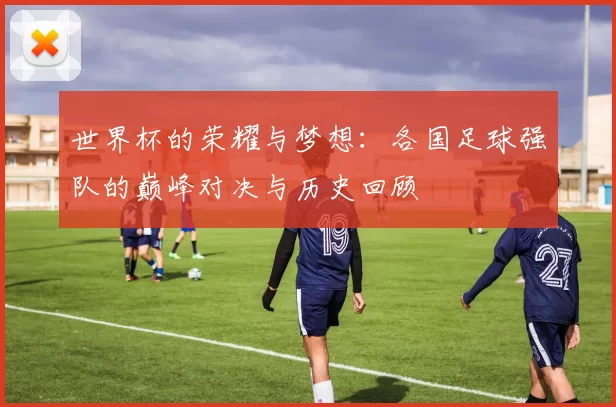 世界杯的荣耀与梦想：各国足球强队的巅峰对决与历史回顾