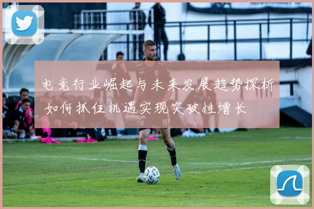 电竞行业崛起与未来发展趋势探析 如何抓住机遇实现突破性增长