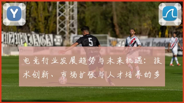 电竞行业发展趋势与未来机遇：技术创新、市场扩张与人才培养的多重挑战