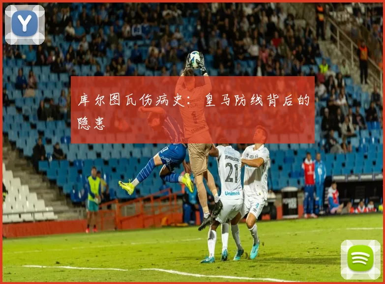 库尔图瓦伤病史：皇马防线背后的隐患