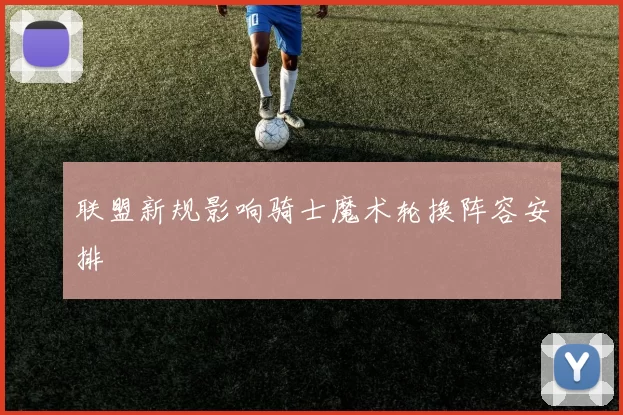 联盟新规影响骑士魔术轮换阵容安排