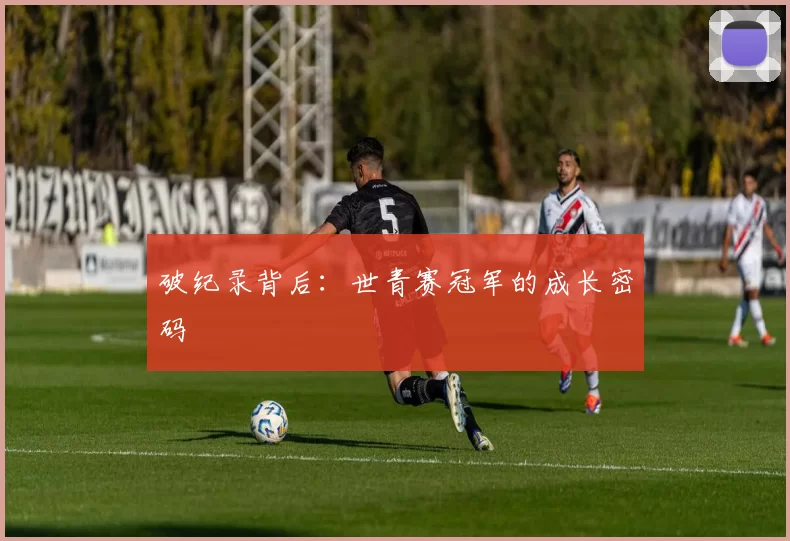 破纪录背后：世青赛冠军的成长密码
