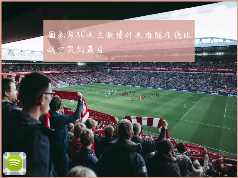 国米与AC米兰激情对决谁能在德比战中笑到最后