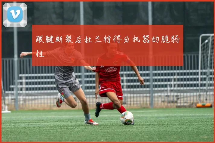 跟腱断裂后杜兰特得分机器的脆弱性