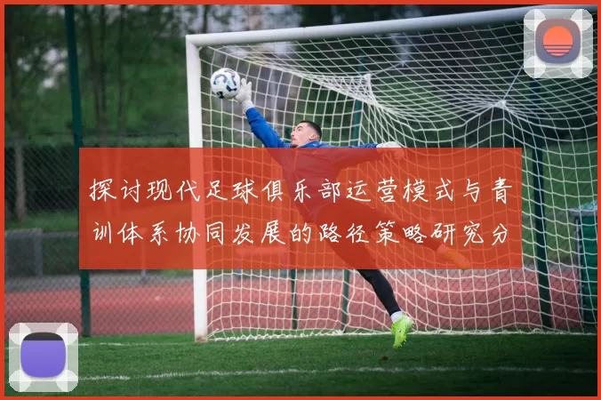 探讨现代足球俱乐部运营模式与青训体系协同发展的路径策略研究分析