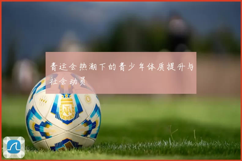 青运会热潮下的青少年体质提升与社会动员