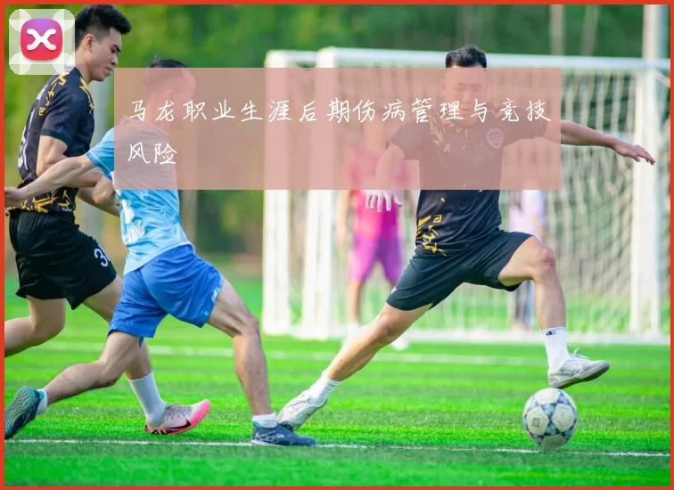马龙职业生涯后期伤病管理与竞技风险