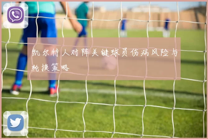 凯尔特人对阵关键球员伤病风险与轮换策略