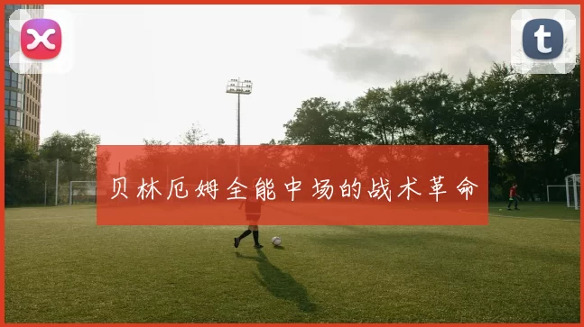 贝林厄姆全能中场的战术革命