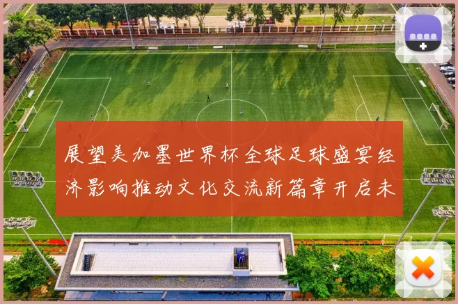 展望美加墨世界杯全球足球盛宴经济影响推动文化交流新篇章开启未来