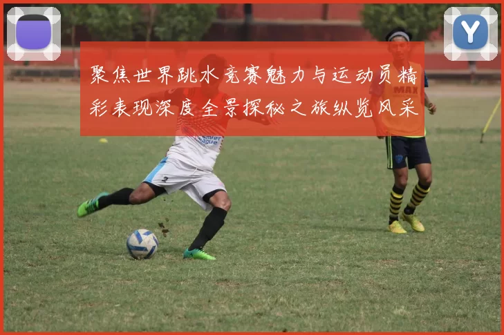 聚焦世界跳水竞赛魅力与运动员精彩表现深度全景探秘之旅纵览风采