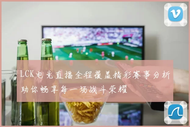 LCK电竞直播全程覆盖精彩赛事分析助你畅享每一场战斗荣耀