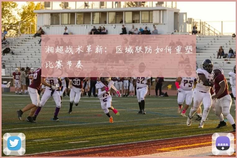 湘超战术革新：区域联防如何重塑比赛节奏