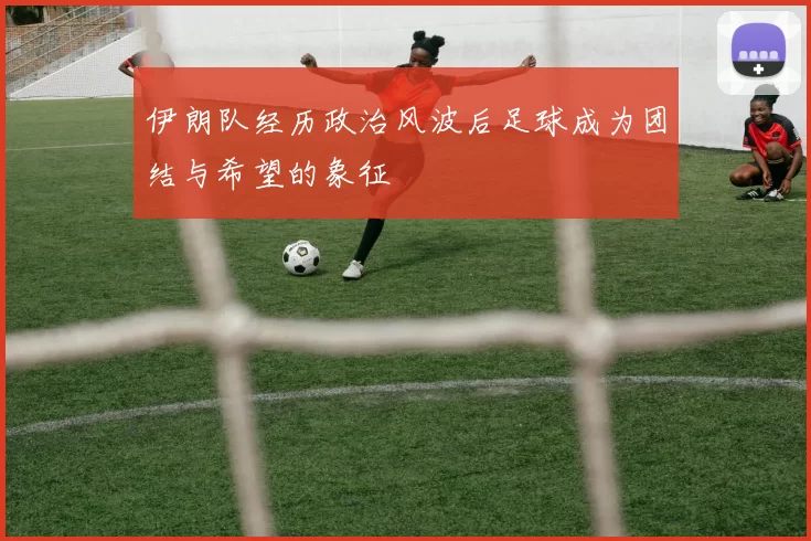 伊朗队经历政治风波后足球成为团结与希望的象征